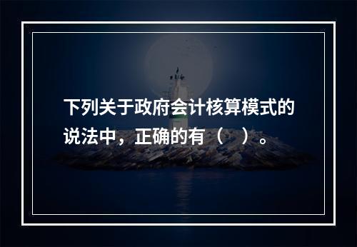 下列关于政府会计核算模式的说法中，正确的有（　）。