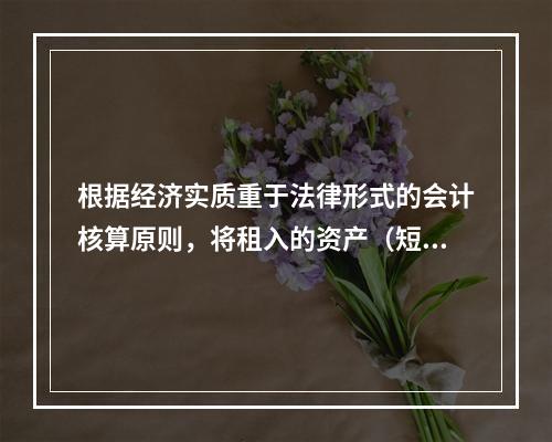 根据经济实质重于法律形式的会计核算原则，将租入的资产（短期租