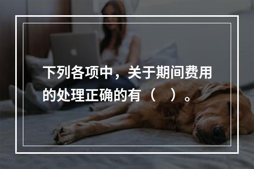 下列各项中，关于期间费用的处理正确的有（　）。