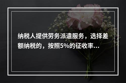 纳税人提供劳务派遣服务，选择差额纳税的，按照5%的征收率征收