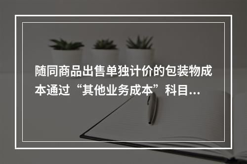 随同商品出售单独计价的包装物成本通过“其他业务成本”科目核算