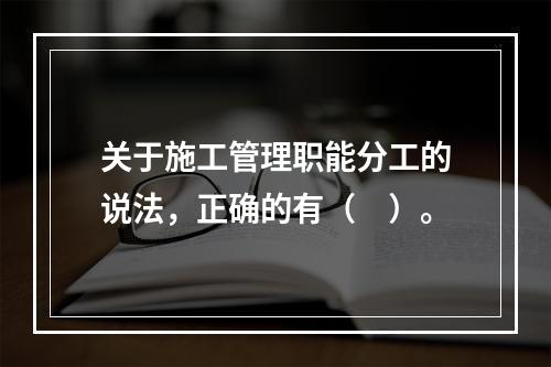 关于施工管理职能分工的说法，正确的有（　）。