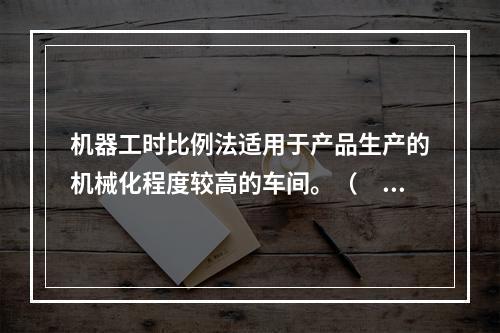 机器工时比例法适用于产品生产的机械化程度较高的车间。（　　）