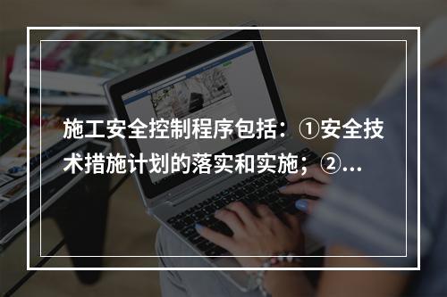 施工安全控制程序包括：①安全技术措施计划的落实和实施；②编制