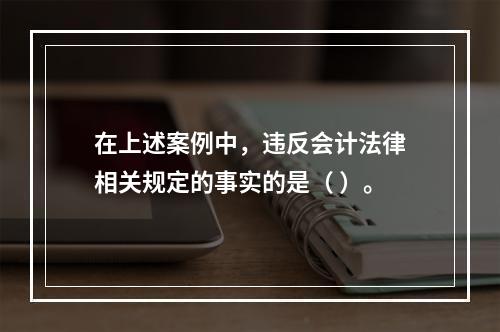 在上述案例中，违反会计法律相关规定的事实的是（ ）。