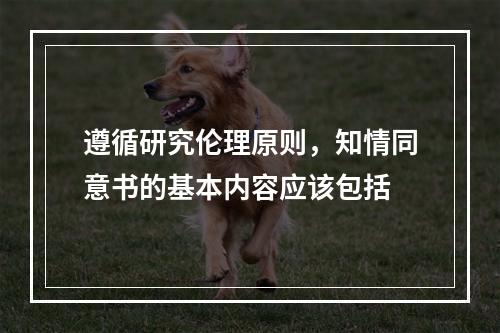 遵循研究伦理原则，知情同意书的基本内容应该包括