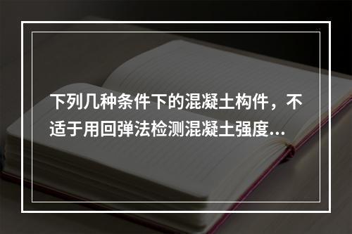 下列几种条件下的混凝土构件，不适于用回弹法检测混凝土强度的