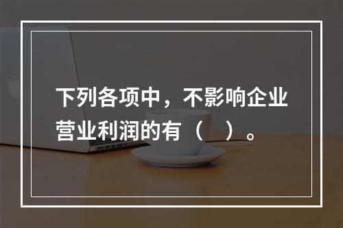 下列各项中，不影响企业营业利润的有（　）。