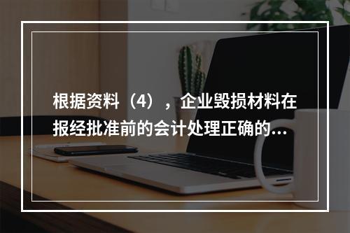 根据资料（4），企业毁损材料在报经批准前的会计处理正确的是（