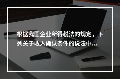 根据我国企业所得税法的规定，下列关于收入确认条件的说法中不正