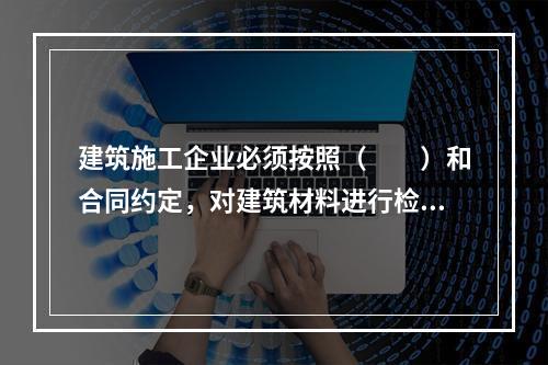 建筑施工企业必须按照（　　）和合同约定，对建筑材料进行检验