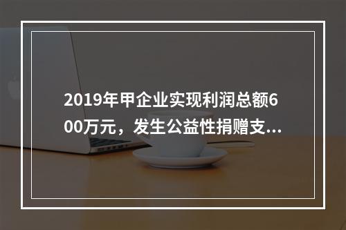 2019年甲企业实现利润总额600万元，发生公益性捐赠支出6