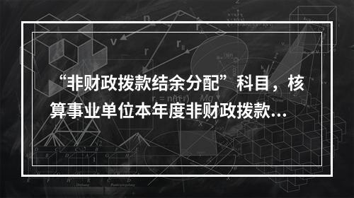 “非财政拨款结余分配”科目，核算事业单位本年度非财政拨款结余