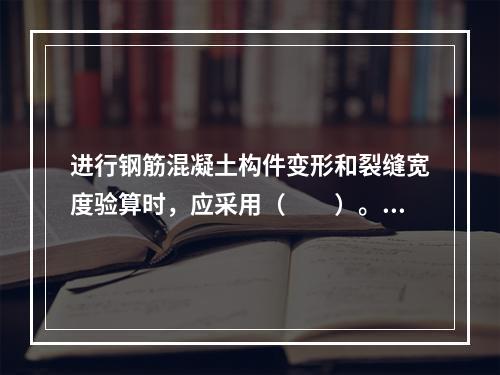 进行钢筋混凝土构件变形和裂缝宽度验算时，应采用（　　）。[