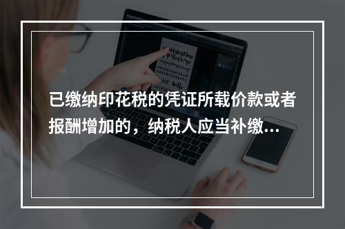 已缴纳印花税的凭证所载价款或者报酬增加的，纳税人应当补缴印花