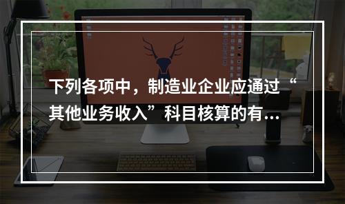 下列各项中，制造业企业应通过“其他业务收入”科目核算的有（　