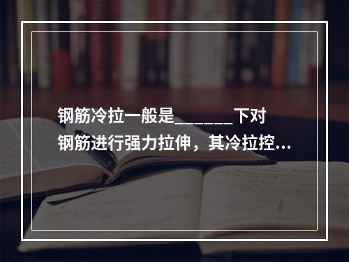 钢筋冷拉一般是______下对钢筋进行强力拉伸，其冷拉控制