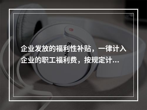 企业发放的福利性补贴，一律计入企业的职工福利费，按规定计算限