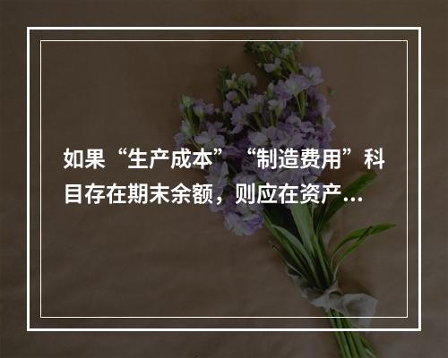 如果“生产成本”“制造费用”科目存在期末余额，则应在资产负债