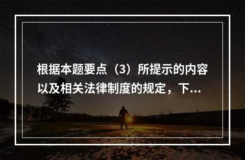 根据本题要点（3）所提示的内容以及相关法律制度的规定，下列各