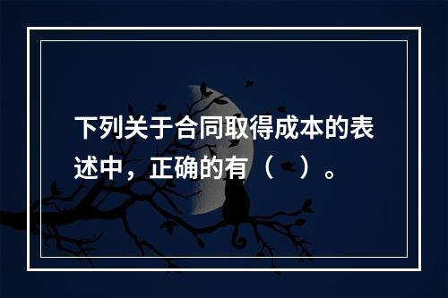 下列关于合同取得成本的表述中，正确的有（　）。