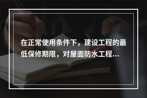 在正常使用条件下，建设工程的最低保修期限，对屋面防水工程，