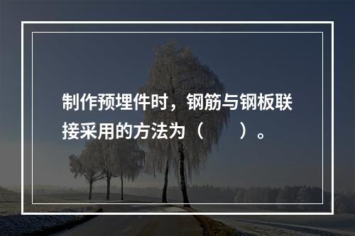 制作预埋件时，钢筋与钢板联接采用的方法为（　　）。