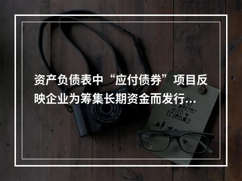 资产负债表中“应付债券”项目反映企业为筹集长期资金而发行的债