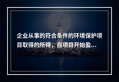 企业从事的符合条件的环境保护项目取得的所得，自项目开始盈利所