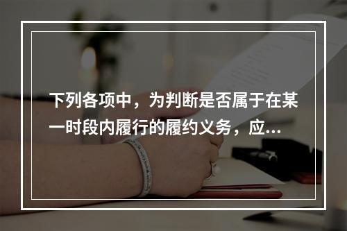 下列各项中，为判断是否属于在某一时段内履行的履约义务，应满足