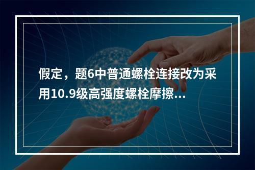 假定，题6中普通螺栓连接改为采用10.9级高强度螺栓摩擦型