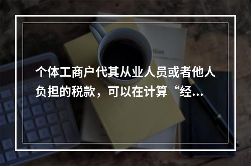 个体工商户代其从业人员或者他人负担的税款，可以在计算“经营所