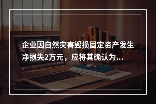 企业因自然灾害毁损固定资产发生净损失2万元，应将其确认为费用