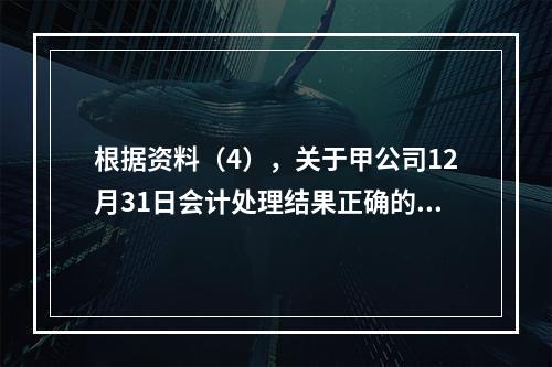 根据资料（4），关于甲公司12月31日会计处理结果正确的是（