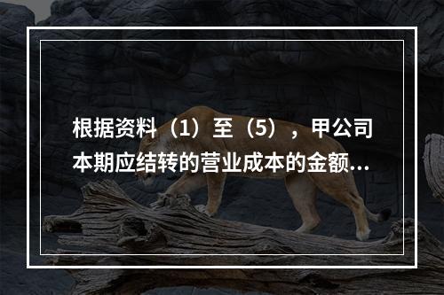 根据资料（1）至（5），甲公司本期应结转的营业成本的金额是（