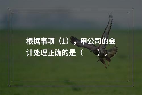 根据事项（1），甲公司的会计处理正确的是（　　）。