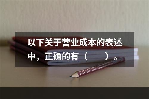 以下关于营业成本的表述中，正确的有（　　）。