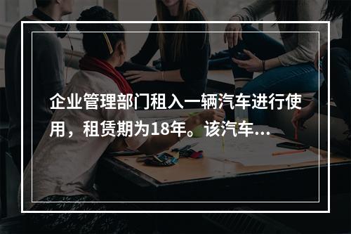 企业管理部门租入一辆汽车进行使用，租赁期为18年。该汽车使用