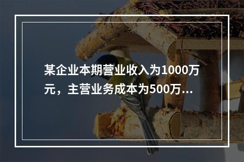 某企业本期营业收入为1000万元，主营业务成本为500万元，