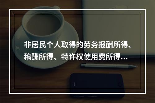 非居民个人取得的劳务报酬所得、稿酬所得、特许权使用费所得，属