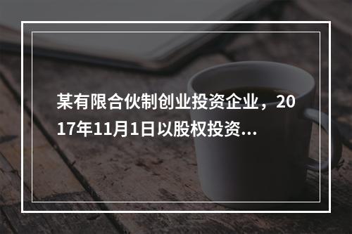 某有限合伙制创业投资企业，2017年11月1日以股权投资方式