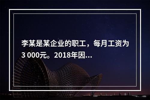 李某是某企业的职工，每月工资为3 000元。2018年因患病