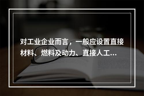 对工业企业而言，一般应设置直接材料、燃料及动力、直接人工、制