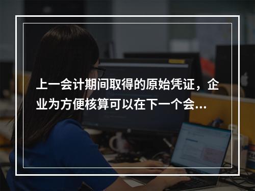 上一会计期间取得的原始凭证，企业为方便核算可以在下一个会计期