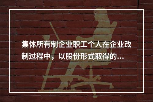 集体所有制企业职工个人在企业改制过程中，以股份形式取得的仅作