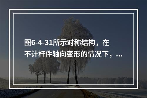 图6-4-31所示对称结构，在不计杆件轴向变形的情况下，各