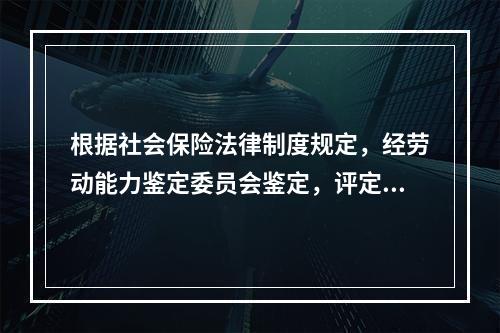 根据社会保险法律制度规定，经劳动能力鉴定委员会鉴定，评定伤残