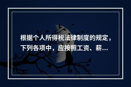 根据个人所得税法律制度的规定，下列各项中，应按照工资、薪金所