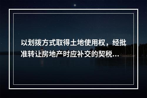 以划拨方式取得土地使用权，经批准转让房地产时应补交的契税，