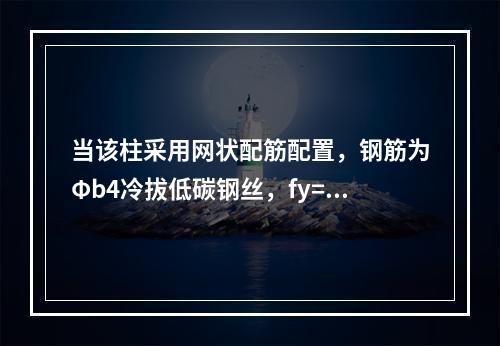 当该柱采用网状配筋配置，钢筋为Φb4冷拔低碳钢丝，fy=43